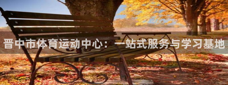 JJB竞技宝官网下载招商电话是多少:晋中市体育运动中心:一站